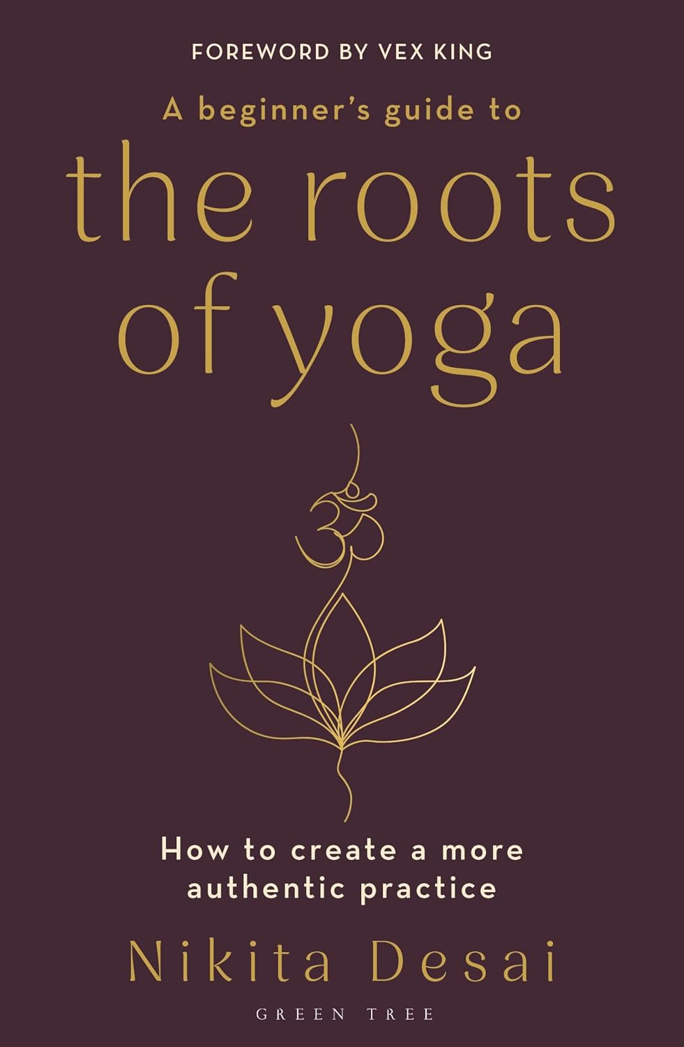 A Beginner's Guide to the Roots of Yoga: How to create a more authentic practice by Nikita Desai