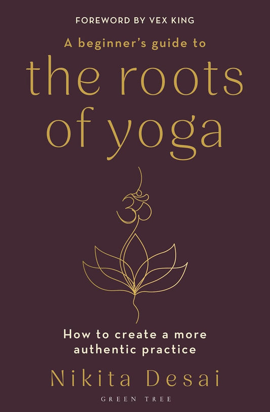 A Beginner's Guide to the Roots of Yoga: How to create a more authentic practice by Nikita Desai